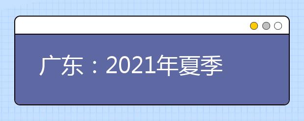 广东：2021年夏季高考志愿填报热点问答