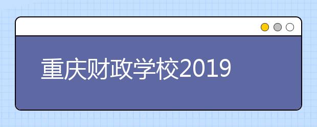 重慶財(cái)政學(xué)校2019年招生錄取分?jǐn)?shù)線