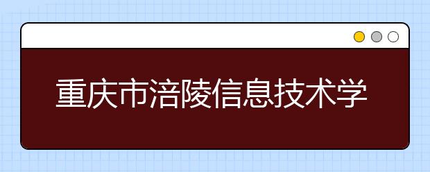 重庆市涪陵信息技术学校2019年招生录取分数线