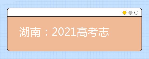 湖南：2021高考志愿设置