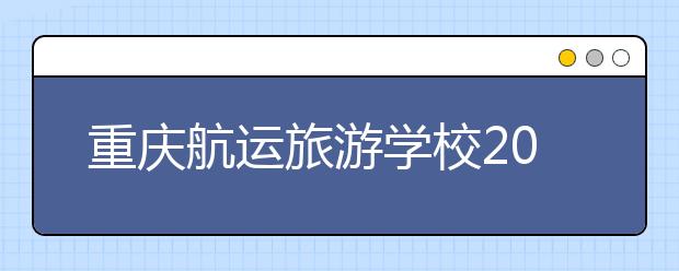 重慶航運旅游學校2019年招生錄取分數(shù)線