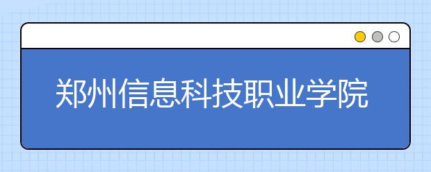 郑州信息科技职业学院单招简章