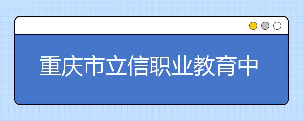 重庆市立信职业教育中心2019年录取分数线