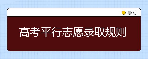 高考平行志愿录取规则及填报技巧有哪些？