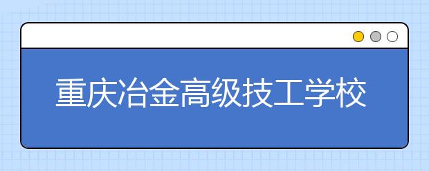 重庆冶金高级技工学校2019年录取分数线