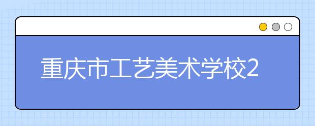 重庆市工艺美术学校2019年招生录取分数线