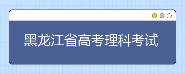 黑龍江省高考理科考試有哪些科目？