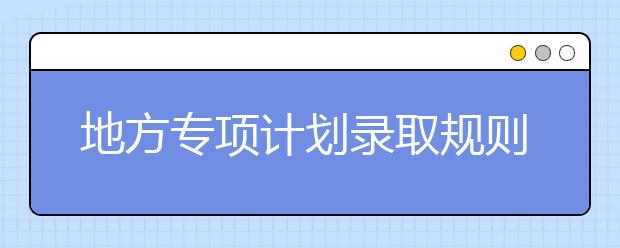 地方专项计划录取规则是什么？