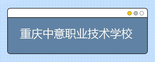 重慶中意職業(yè)技術(shù)學(xué)校2019年招生錄取分數(shù)線