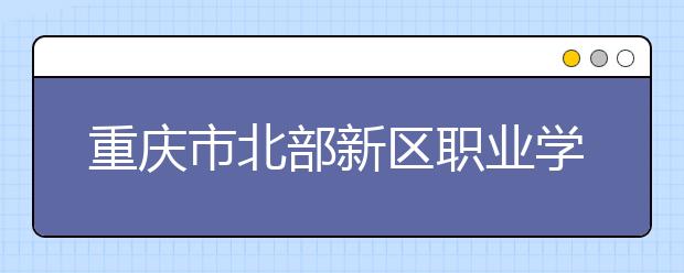 重庆市北部新区职业学校2019年招生录取分数线
