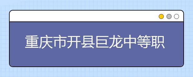 重慶市開縣巨龍中等職業(yè)技術(shù)學(xué)校2019年招生錄取分?jǐn)?shù)線