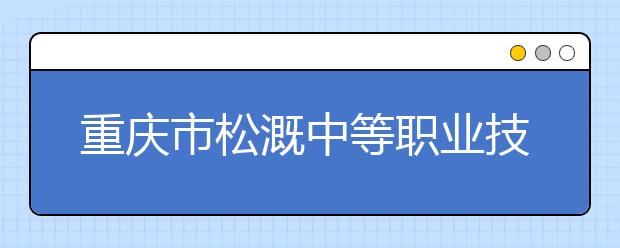 重慶市松溉中等職業(yè)技術學校2019年招生錄取分數(shù)線