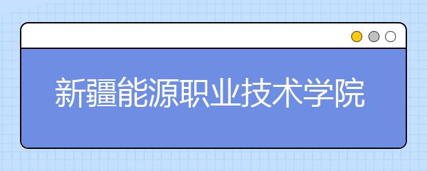 新疆能源職業(yè)技術學院單招簡章