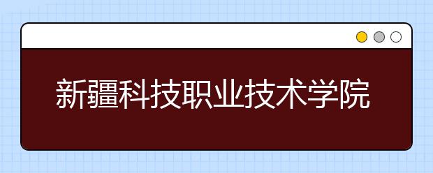 新疆科技职业技术学院单招简介