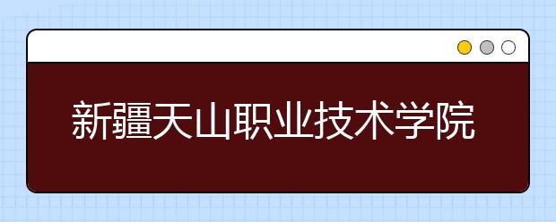 新疆天山职业技术学院单招简章