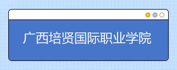 广西培贤国际职业学院单招简章