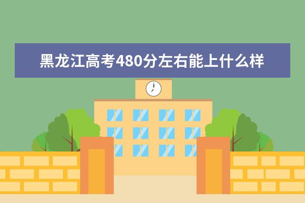 黑龍江高考480分左右能上什么樣的大學(xué)