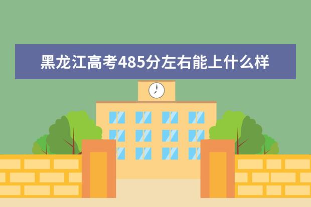 黑龍江高考485分左右能上什么樣的大學