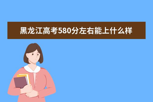 黑龍江高考580分左右能上什么樣的大學(xué)