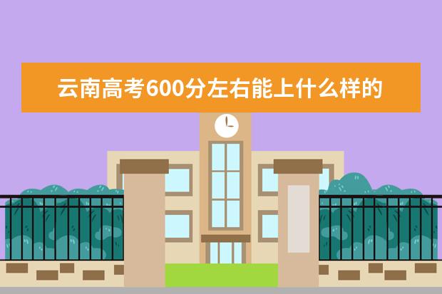 云南高考600分左右能上什么樣的大學