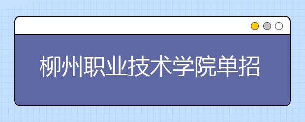 柳州职业技术学院单招2019年单独招生简章