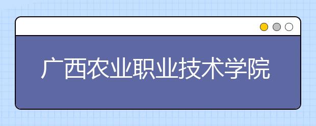 广西农业职业技术学院单招2019年单独招生简章