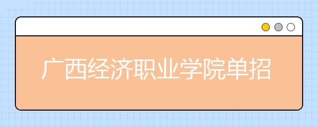 廣西經(jīng)濟(jì)職業(yè)學(xué)院?jiǎn)握?019年單獨(dú)招生簡(jiǎn)章