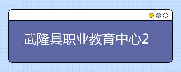 武隆县职业教育中心2019年录取分数线