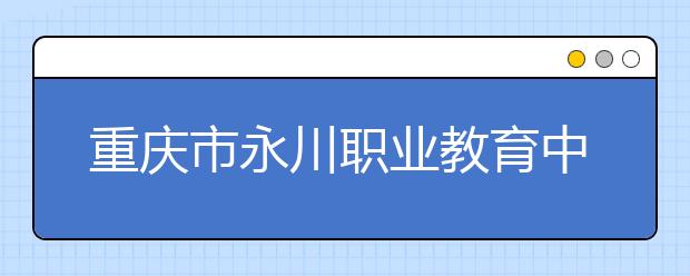 重庆市永川职业教育中心2019年录取分数