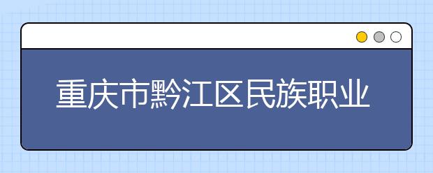 重庆市黔江区民族职业教育中心2019年录取分数线