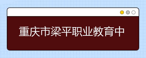 重慶市梁平職業(yè)教育中心專業(yè)有哪些