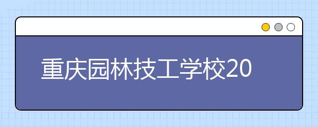 重慶園林技工學(xué)校2019招生錄取分?jǐn)?shù)線