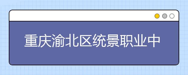 重慶渝北區(qū)統(tǒng)景職業(yè)中學2019招生錄取分數(shù)線