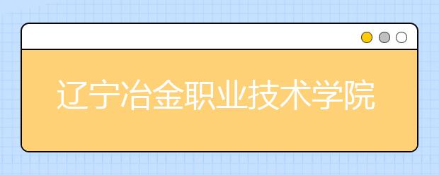 辽宁冶金职业技术学院单招2019年招生简章