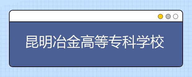 昆明冶金高等专科学校单招简章