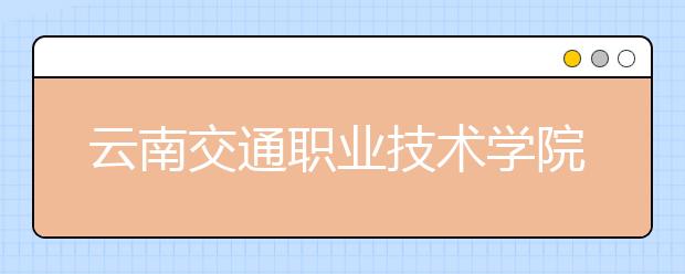 云南交通职业技术学院单招简章