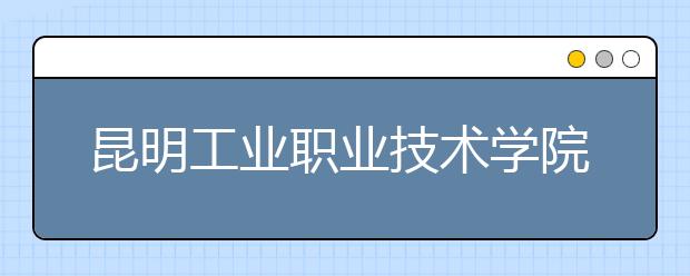 昆明工業(yè)職業(yè)技術(shù)學(xué)院單招簡章