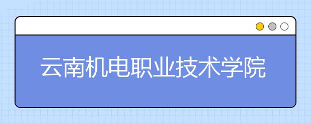 云南机电职业技术学院单招简章