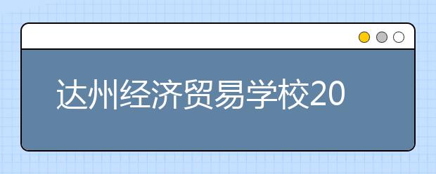 達(dá)州經(jīng)濟(jì)貿(mào)易學(xué)校2019年招生錄取分?jǐn)?shù)線