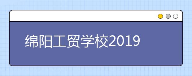 绵阳工贸学校2019年招生录取分数线