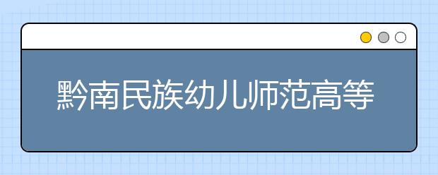 黔南民族幼儿师范高等专科学校单招简章