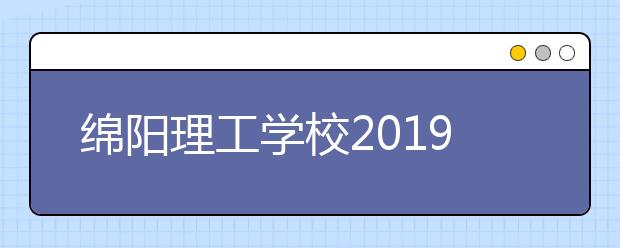 綿陽理工學(xué)校2019年招生錄取分?jǐn)?shù)線