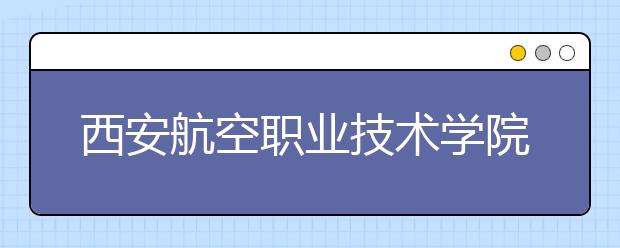 西安航空职业技术学院单招简章