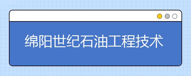 绵阳世纪石油工程技术学校2019年招生录取分数线