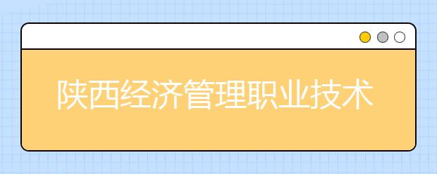 陕西经济管理职业技术学院单招简章