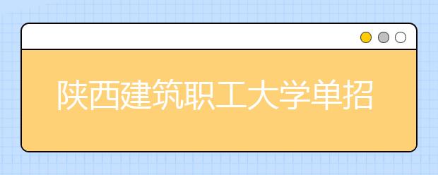 陜西建筑職工大學(xué)單招簡(jiǎn)章