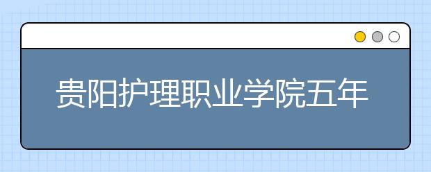 贵阳护理职业学院五年制大专2019招生简章