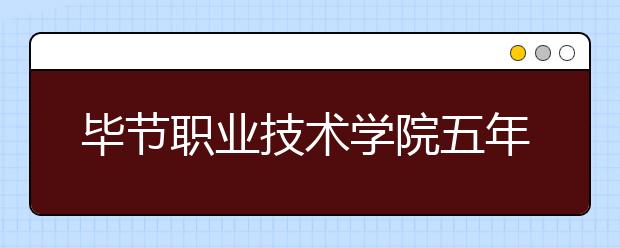 毕节职业技术学院五年制大专2019招生简章