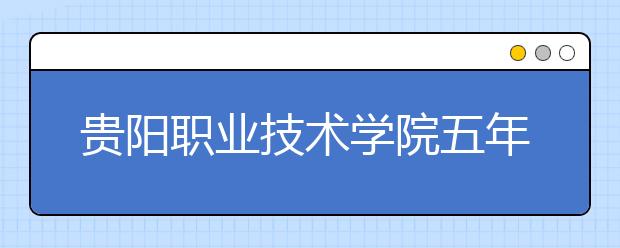 貴陽(yáng)職業(yè)技術(shù)學(xué)院五年制大專2019招生簡(jiǎn)章