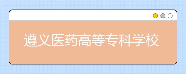 遵义医药高等专科学校五年制大专2019招生简章